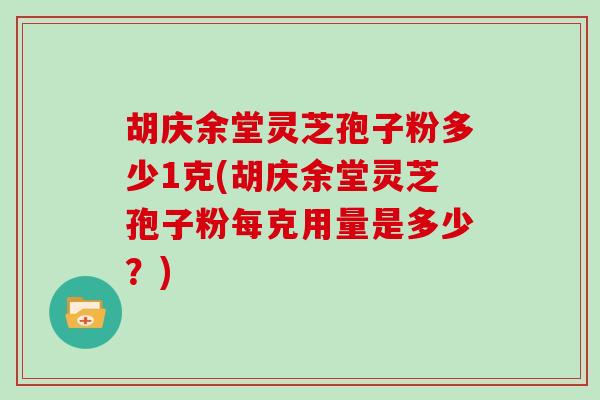 胡庆余堂灵芝孢子粉多少1克(胡庆余堂灵芝孢子粉每克用量是多少？)