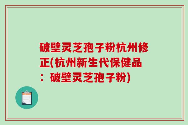 破壁灵芝孢子粉杭州修正(杭州新生代保健品：破壁灵芝孢子粉)