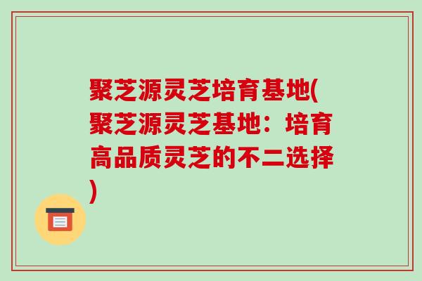 聚芝源灵芝培育基地(聚芝源灵芝基地：培育高品质灵芝的不二选择)