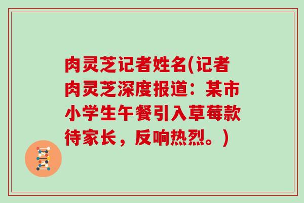 肉灵芝记者姓名(记者肉灵芝深度报道：某市小学生午餐引入草莓款待家长，反响热烈。)