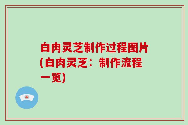 白肉灵芝制作过程图片(白肉灵芝：制作流程一览)
