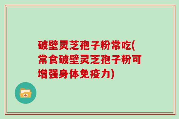 破壁灵芝孢子粉常吃(常食破壁灵芝孢子粉可增强身体免疫力)