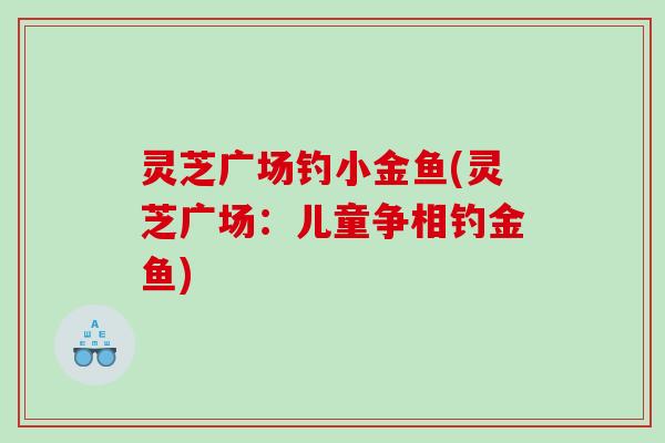 灵芝广场钓小金鱼(灵芝广场：儿童争相钓金鱼)
