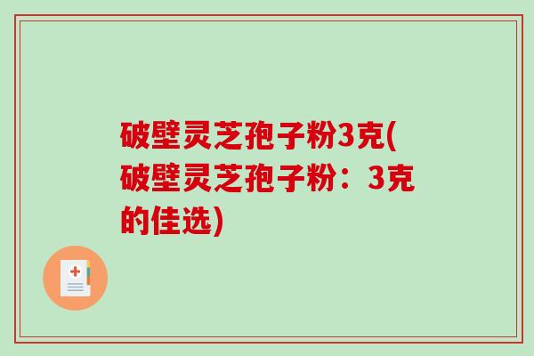 破壁灵芝孢子粉3克(破壁灵芝孢子粉：3克的佳选)