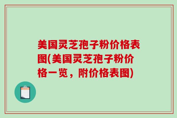 美国灵芝孢子粉价格表图(美国灵芝孢子粉价格一览，附价格表图)