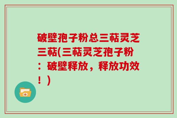 破壁孢子粉总三萜灵芝三萜(三萜灵芝孢子粉：破壁释放，释放功效！)