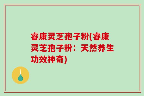 睿康灵芝孢子粉(睿康灵芝孢子粉：天然养生功效神奇)