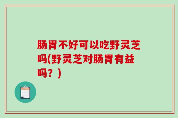 肠胃不好可以吃野灵芝吗(野灵芝对肠胃有益吗？)