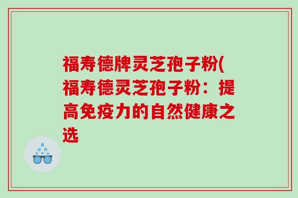 福寿德牌灵芝孢子粉(福寿德灵芝孢子粉：提高免疫力的自然健康之选
