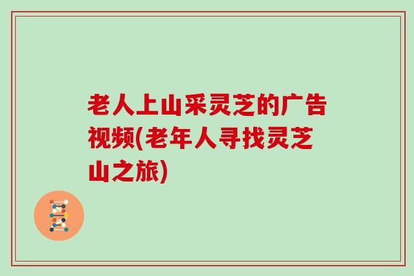 老人上山采灵芝的广告视频(老年人寻找灵芝山之旅)