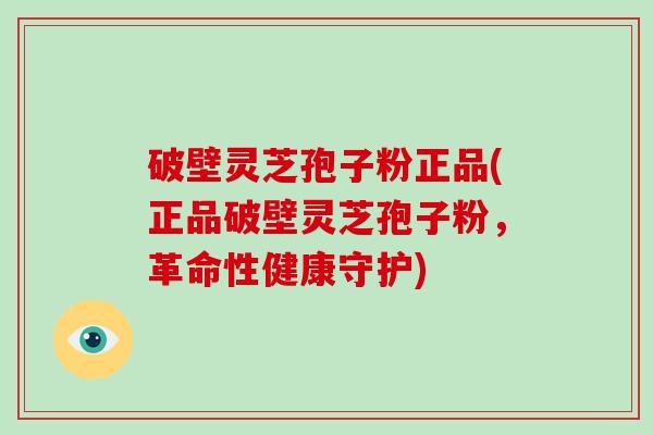 破壁灵芝孢子粉正品(正品破壁灵芝孢子粉，革命性健康守护)