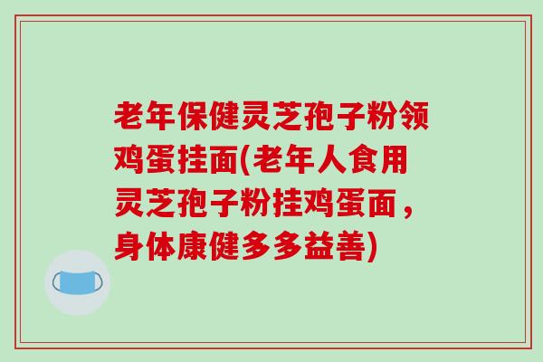 老年保健灵芝孢子粉领鸡蛋挂面(老年人食用灵芝孢子粉挂鸡蛋面，身体康健多多益善)