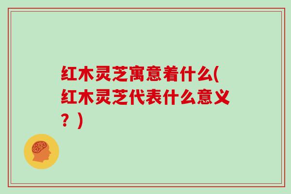 红木灵芝寓意着什么(红木灵芝代表什么意义？)