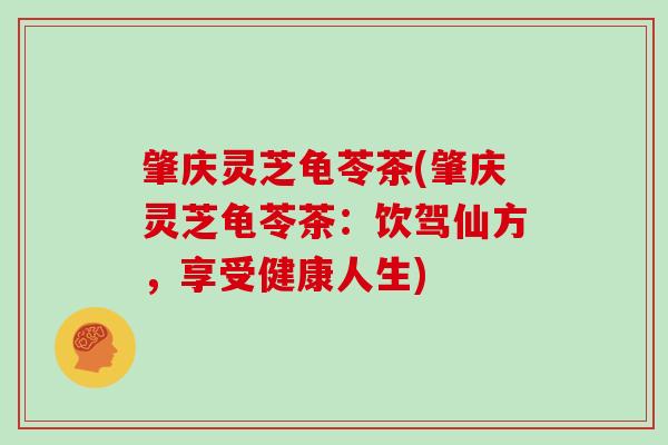 肇庆灵芝龟苓茶(肇庆灵芝龟苓茶：饮驾仙方，享受健康人生)