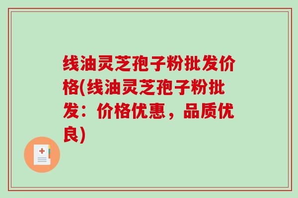 线油灵芝孢子粉批发价格(线油灵芝孢子粉批发：价格优惠，品质优良)