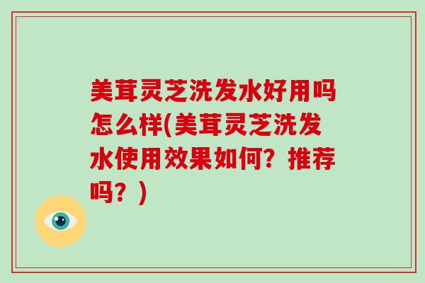美茸灵芝洗发水好用吗怎么样(美茸灵芝洗发水使用效果如何？推荐吗？)