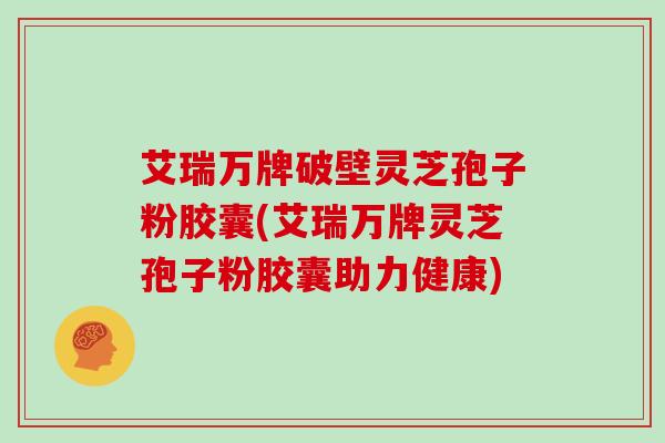 艾瑞万牌破壁灵芝孢子粉胶囊(艾瑞万牌灵芝孢子粉胶囊助力健康)