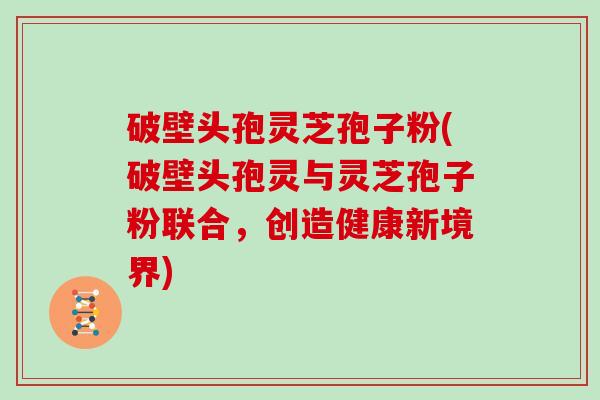 破壁头孢灵芝孢子粉(破壁头孢灵与灵芝孢子粉联合，创造健康新境界)