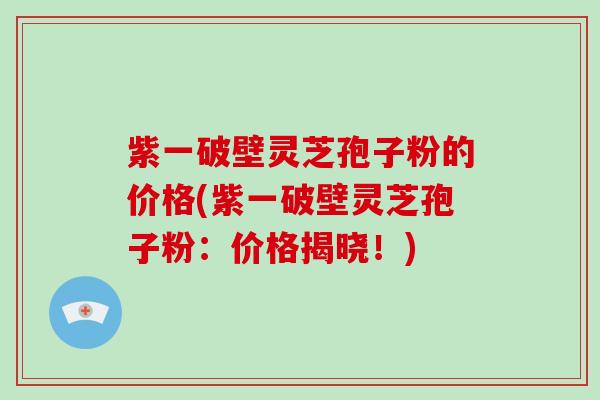 紫一破壁灵芝孢子粉的价格(紫一破壁灵芝孢子粉：价格揭晓！)