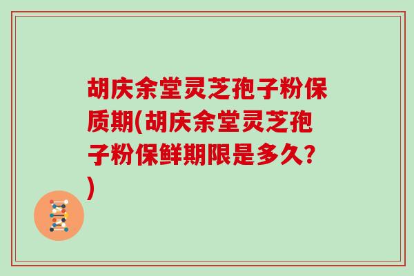 胡庆余堂灵芝孢子粉保质期(胡庆余堂灵芝孢子粉保鲜期限是多久？)