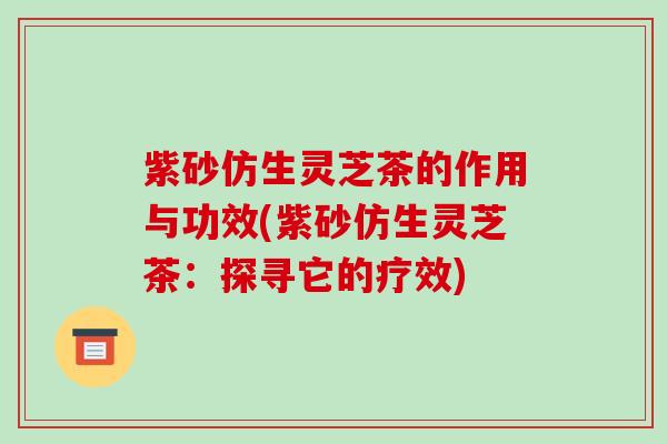紫砂仿生灵芝茶的作用与功效(紫砂仿生灵芝茶：探寻它的疗效)