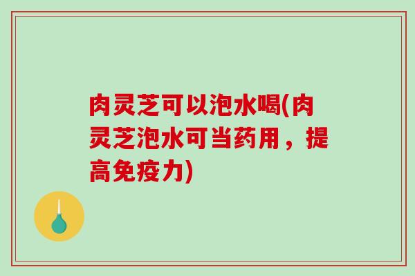 肉灵芝可以泡水喝(肉灵芝泡水可当药用，提高免疫力)
