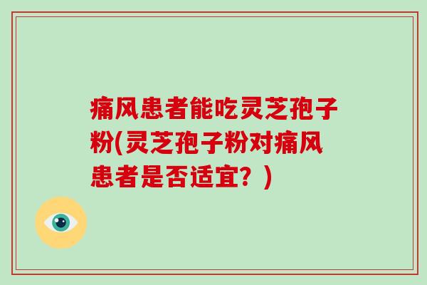 痛风患者能吃灵芝孢子粉(灵芝孢子粉对痛风患者是否适宜？)