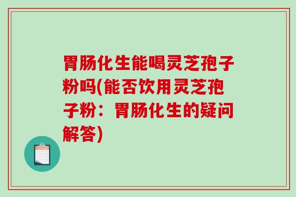 化生能喝灵芝孢子粉吗(能否饮用灵芝孢子粉：化生的疑问解答)