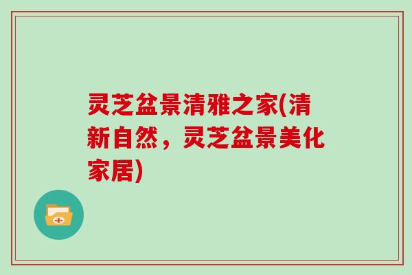 灵芝盆景清雅之家(清新自然，灵芝盆景美化家居)