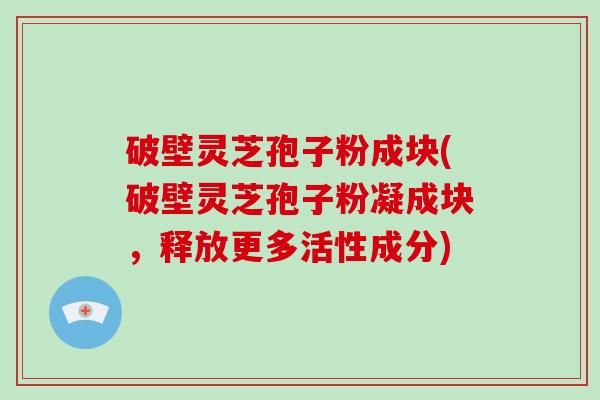 破壁灵芝孢子粉成块(破壁灵芝孢子粉凝成块，释放更多活性成分)