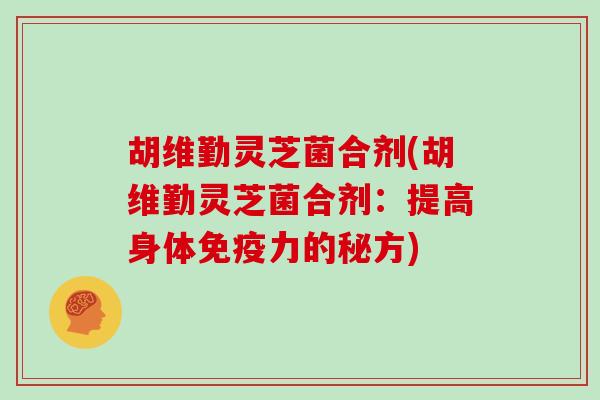 胡维勤灵芝菌合剂(胡维勤灵芝菌合剂：提高身体免疫力的秘方)