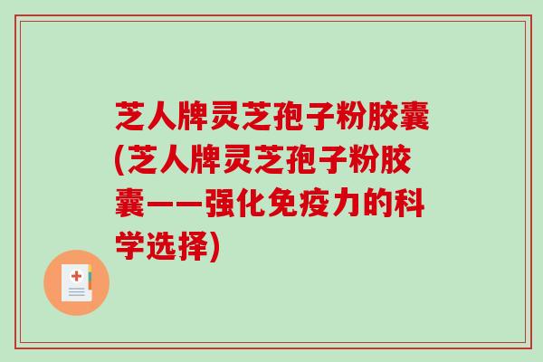 芝人牌灵芝孢子粉胶囊(芝人牌灵芝孢子粉胶囊——强化免疫力的科学选择)