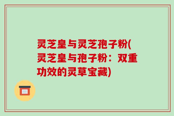灵芝皇与灵芝孢子粉(灵芝皇与孢子粉：双重功效的灵草宝藏)