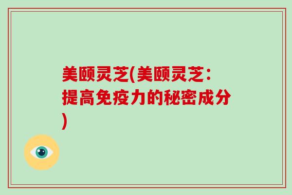 美颐灵芝(美颐灵芝：提高免疫力的秘密成分)