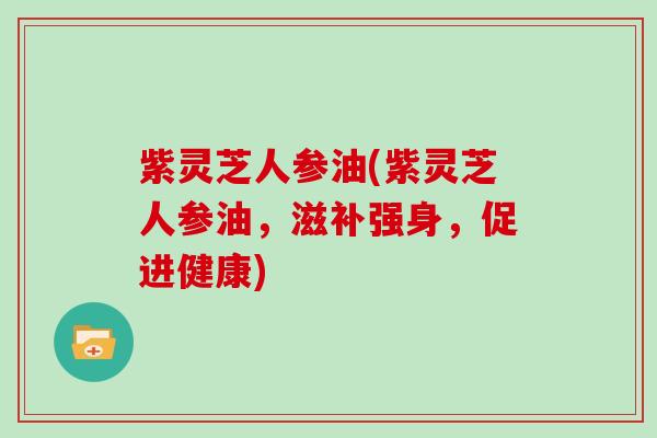 紫灵芝人参油(紫灵芝人参油，滋补强身，促进健康)
