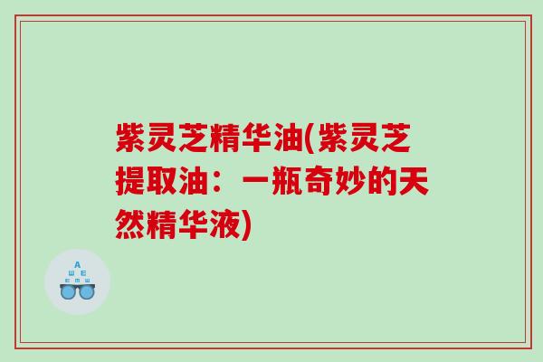 紫灵芝精华油(紫灵芝提取油：一瓶奇妙的天然精华液)