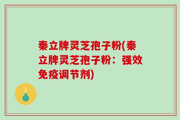 秦立牌灵芝孢子粉(秦立牌灵芝孢子粉：强效免疫调节剂)