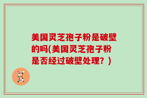 美国灵芝孢子粉是破壁的吗(美国灵芝孢子粉是否经过破壁处理？)