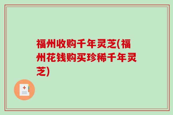 福州收购千年灵芝(福州花钱购买珍稀千年灵芝)