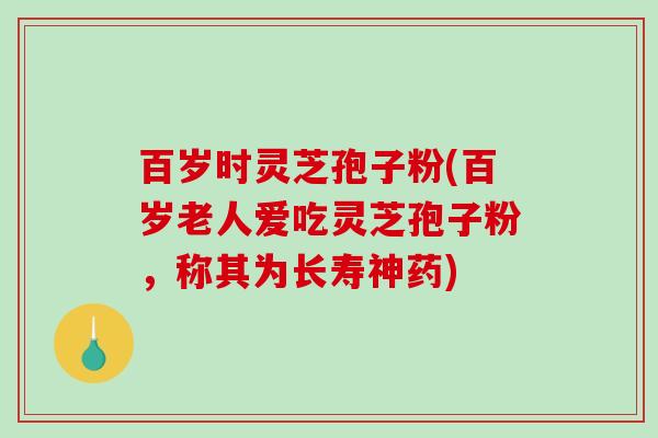 百岁时灵芝孢子粉(百岁老人爱吃灵芝孢子粉，称其为长寿神药)