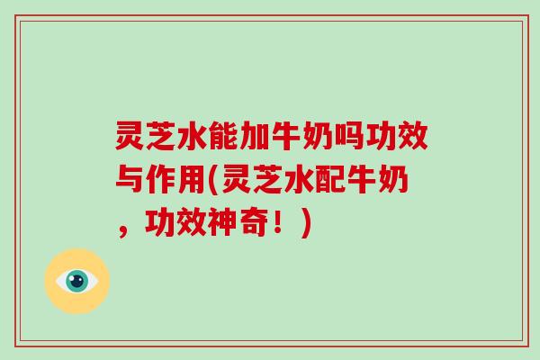 灵芝水能加牛奶吗功效与作用(灵芝水配牛奶，功效神奇！)