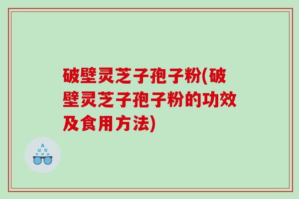 破壁灵芝子孢子粉(破壁灵芝子孢子粉的功效及食用方法)
