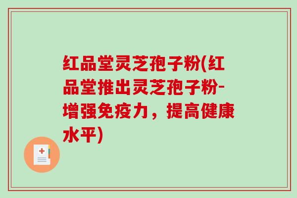 红品堂灵芝孢子粉(红品堂推出灵芝孢子粉-增强免疫力，提高健康水平)