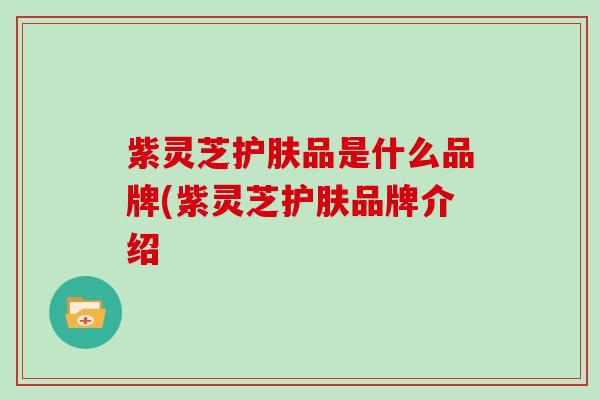 紫灵芝护肤品是什么品牌(紫灵芝护肤品牌介绍