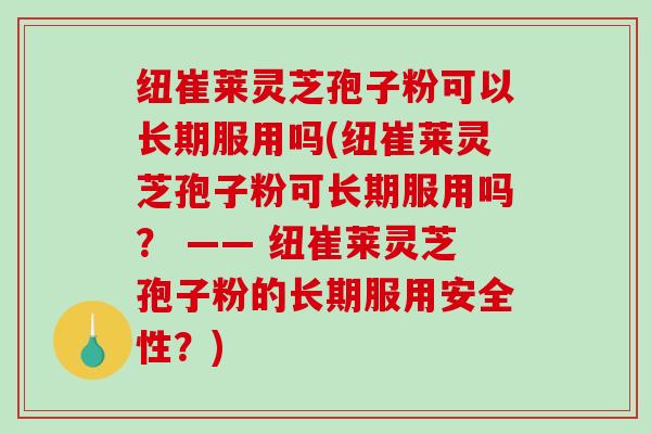 纽崔莱灵芝孢子粉可以长期服用吗(纽崔莱灵芝孢子粉可长期服用吗？ —— 纽崔莱灵芝孢子粉的长期服用安全性？)