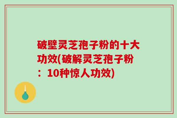 破壁灵芝孢子粉的十大功效(破解灵芝孢子粉：10种惊人功效)