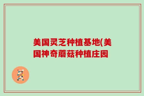 美国灵芝种植基地(美国神奇蘑菇种植庄园