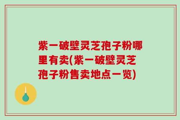 紫一破壁灵芝孢子粉哪里有卖(紫一破壁灵芝孢子粉售卖地点一览)