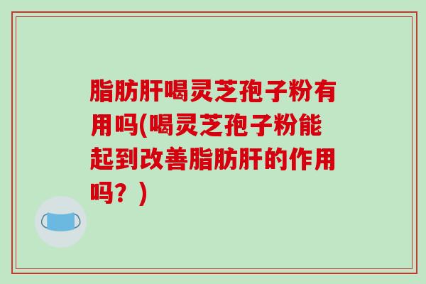 脂肪喝灵芝孢子粉有用吗(喝灵芝孢子粉能起到改善脂肪的作用吗？)
