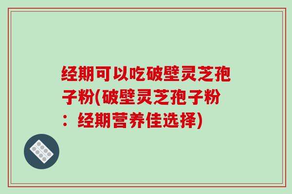 经期可以吃破壁灵芝孢子粉(破壁灵芝孢子粉：经期营养佳选择)